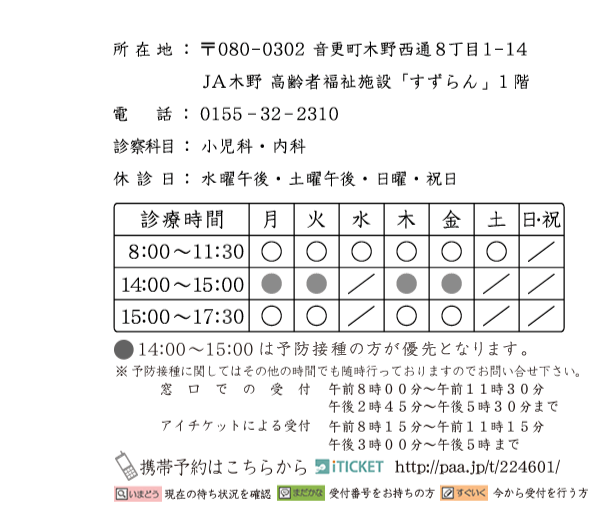 所在地:〒080-0320 音更町木野西通8丁目1-14 JA木野高齢者福祉施設「すずらん」1階 電話:0155-32-2310 診療科目:小児科・内科 休診日:水曜午後・土曜午後・日曜・祝日 14:00~15:00は予約制で、予防接種・乳児検診・専門外来を行います。※ 予防接種に関してはその他の時間でも随時行っておりますのでお問い合せ下さい。